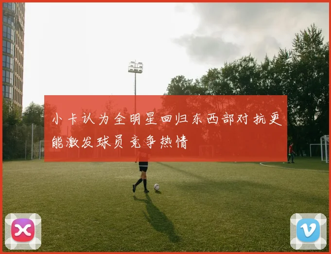 小卡认为全明星回归东西部对抗更能激发球员竞争热情