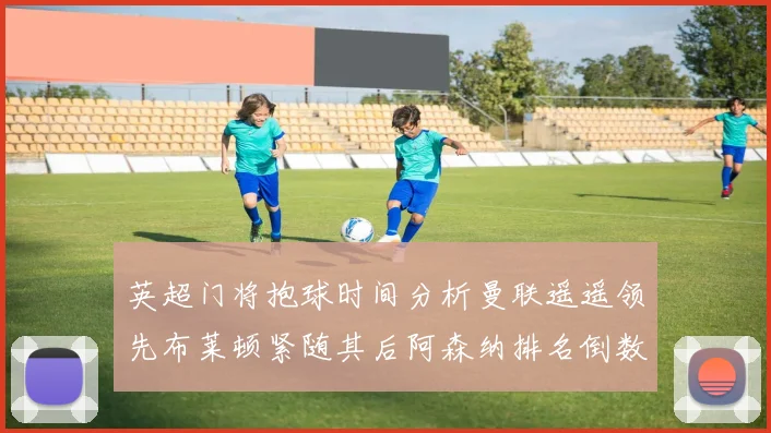 英超门将抱球时间分析曼联遥遥领先布莱顿紧随其后阿森纳排名倒数第三