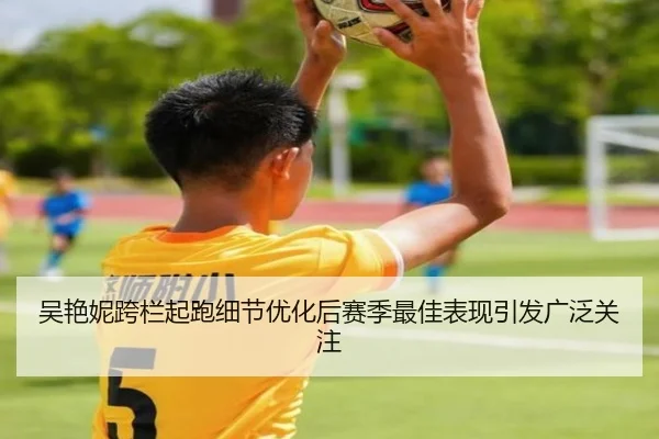 吴艳妮跨栏起跑细节优化后赛季最佳表现引发广泛关注